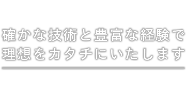 確かな技術と豊富な経験で 理想をカタチにいたします